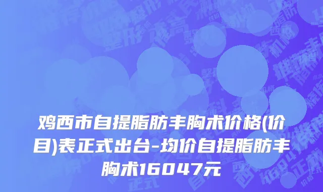 鸡西市自提脂肪丰胸术价格(价目)表正式出台-均价自提脂肪丰胸术16047元