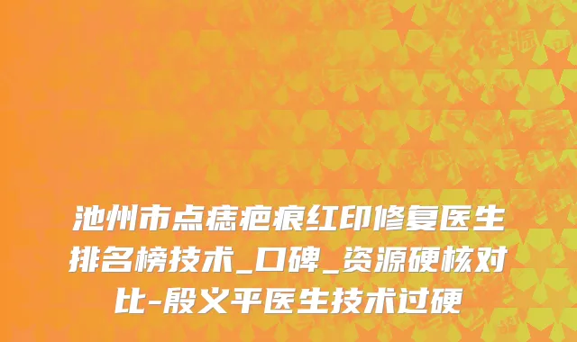 池州市点痣疤痕红印修复医生排名榜技术_口碑_资源硬核对比-殷义平医生技术过硬