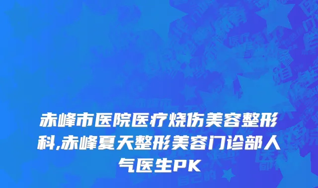 赤峰市医院医疗烧伤美容整形科,赤峰夏天整形美容门诊部人气医生PK