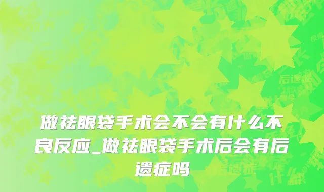 做祛眼袋手术会不会有什么不良反应_做祛眼袋手术后会有后遗症吗