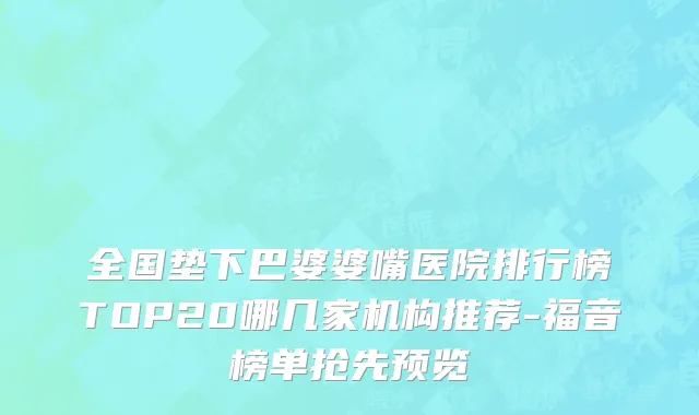 全国垫下巴婆婆嘴医院排行榜TOP20哪几家机构推荐-福音榜单抢先预览