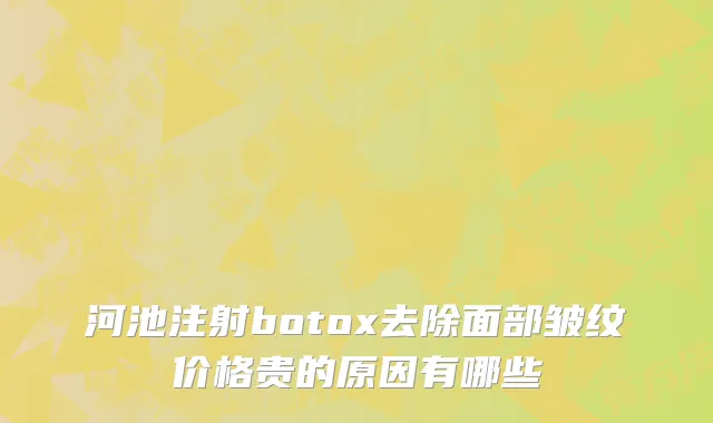 河池注射botox去除面部皱纹价格贵的原因有哪些