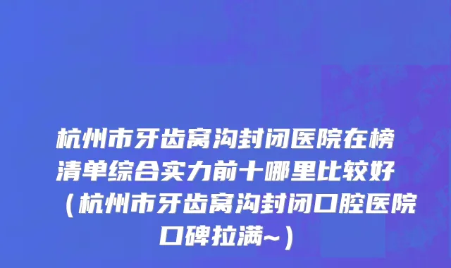 杭州市牙齿窝沟封闭医院在榜清单综合实力前十哪里比较好（杭州市牙齿窝沟封闭口腔医院口碑拉满~）