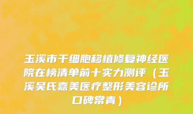 玉溪市干细胞移植修复神经医院在榜清单前十实力测评（玉溪吴氏嘉美医疗整形美容诊所口碑常青）