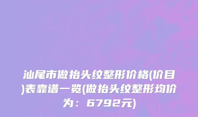 汕尾市做抬头纹整形价格(价目)表靠谱一览(做抬头纹整形均价为：6792元)