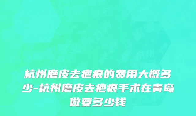 杭州磨皮去疤痕的费用大概多少-杭州磨皮去疤痕手术在青岛做要多少钱
