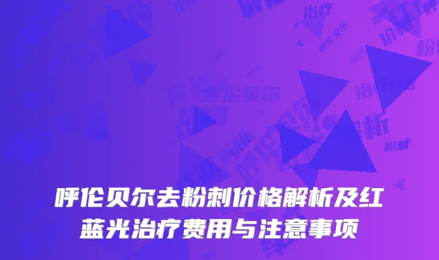 呼伦贝尔去粉刺价格解析及红蓝光治疗费用与注意事项