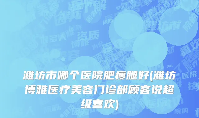 潍坊市哪个医院肥瘦腿好(潍坊博雅医疗美容门诊部顾客说超级喜欢)