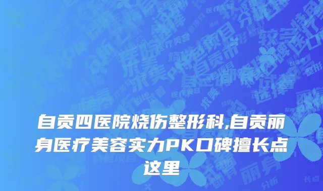 自贡四医院烧伤整形科,自贡丽身医疗美容实力PK口碑擅长点这里
