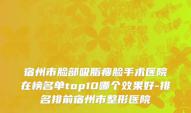 宿州市脸部吸脂瘦脸手术医院在榜名单top10哪个效果好-排名排前宿州市整形医院