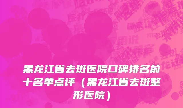 黑龙江省去斑医院口碑排名前十名单点评（黑龙江省去斑整形医院）