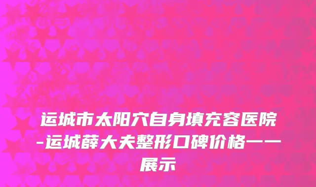 运城市太阳穴自身填充容医院-运城薛大夫整形口碑价格一一展示