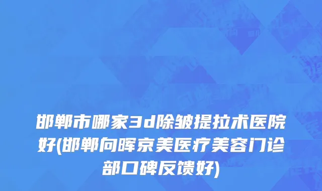 邯郸市哪家3d除皱提拉术医院好(邯郸向晖京美医疗美容门诊部口碑反馈好)