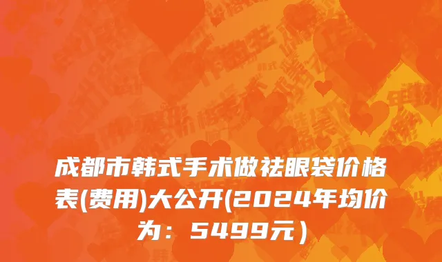 成都市韩式手术做祛眼袋价格表(费用)大公开(2024年均价为：5499元）