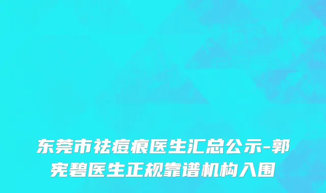 东莞市祛痘痕医生汇总公示-郭宪碧医生正规靠谱机构入围
