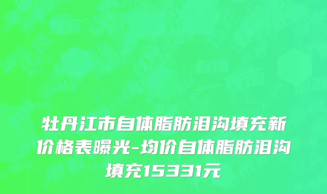 牡丹江市自体脂肪泪沟填充新价格表曝光-均价自体脂肪泪沟填充15331元
