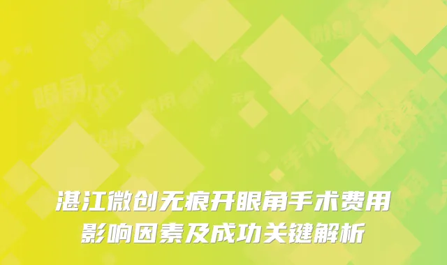 湛江微创无痕开眼角手术费用影响因素及成功关键解析