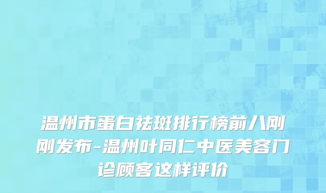 温州市蛋白祛斑排行榜前八刚刚发布-温州叶同仁中医美容门诊顾客这样评价