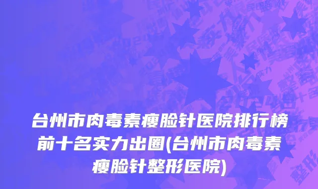 台州市肉毒素瘦脸针医院排行榜前十名实力出圈(台州市肉毒素瘦脸针整形医院)