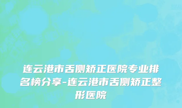 连云港市舌侧矫正医院专业排名榜分享-连云港市舌侧矫正整形医院