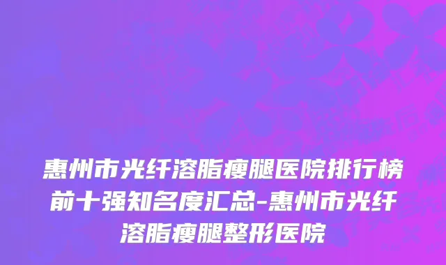 惠州市光纤溶脂瘦腿医院排行榜前十强知名度汇总-惠州市光纤溶脂瘦腿整形医院
