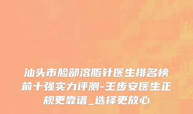 汕头市脸部溶脂针医生排名榜前十强实力评测-王步安医生正规更靠谱_选择更放心