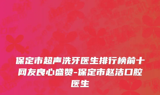 保定市超声洗牙医生排行榜前十网友良心盛赞-保定市赵洁口腔医生