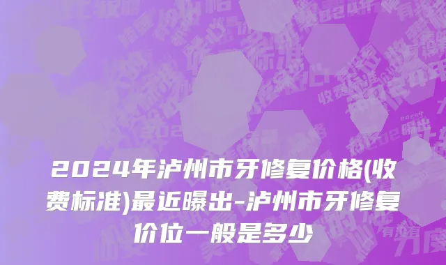 2024年泸州市牙修复价格(收费标准)最近曝出-泸州市牙修复价位一般是多少