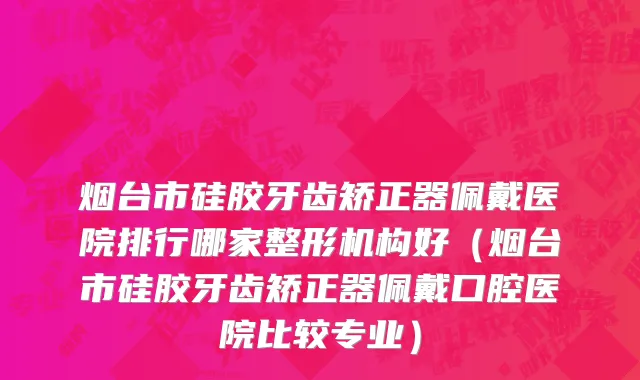 烟台市硅胶牙齿矫正器佩戴医院排行哪家整形机构好（烟台市硅胶牙齿矫正器佩戴口腔医院比较专业）