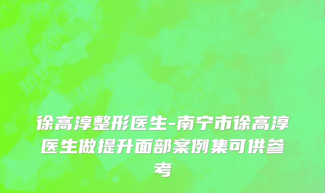 徐高淳整形医生-南宁市徐高淳医生做提升面部案例集可供参考