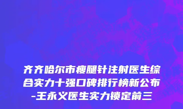 齐齐哈尔市瘦腿针注射医生综合实力十强口碑排行榜新公布-王永义医生实力锁定前三