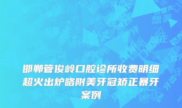 邯郸管俊岭口腔诊所收费明细超火出炉咯附美牙冠矫正暴牙案例