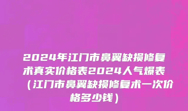 2024年江门市鼻翼缺损修复术真实价格表2024人气爆表（江门市鼻翼缺损修复术一次价格多少钱）
