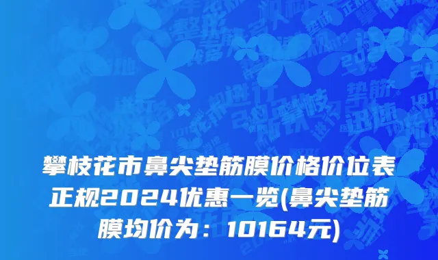 攀枝花市鼻尖垫筋膜价格价位表正规2024优惠一览(鼻尖垫筋膜均价为：10164元)