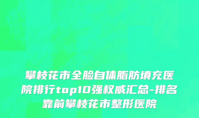 攀枝花市全脸自体脂肪填充医院排行top10强权威汇总-排名靠前攀枝花市整形医院