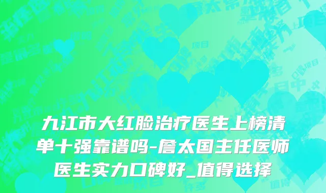 九江市大红脸治疗医生上榜清单十强靠谱吗-詹太国主任医师医生实力口碑好_值得选择
