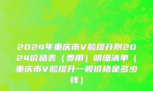 2024年重庆市V脸提升附2024价格表（费用）明细清单（重庆市V脸提升一般价格是多少钱）