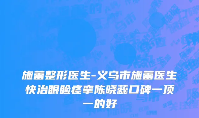 施蕾整形医生-义乌市施蕾医生快治眼睑痉挛陈晓蕊口碑一顶一的好