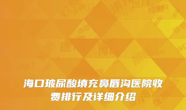 海口玻尿酸填充鼻唇沟医院收费排行及详细介绍