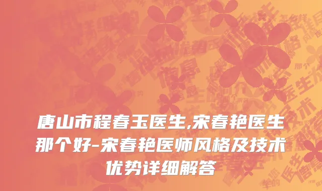 唐山市程春玉医生,宋春艳医生那个好-宋春艳医师风格及技术优势详细解答