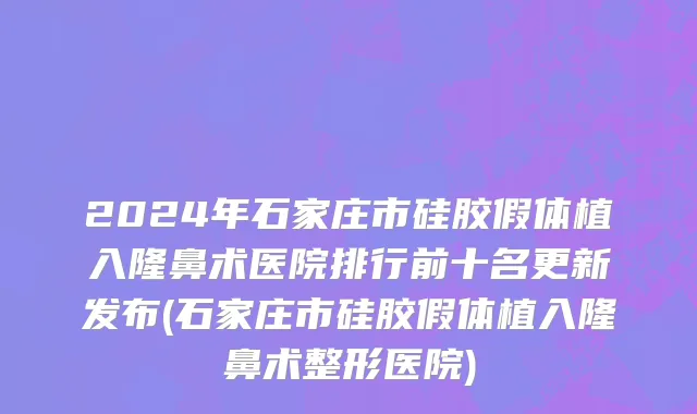 2024年石家庄市硅胶假体植入隆鼻术医院排行前十名更新发布(石家庄市硅胶假体植入隆鼻术整形医院)
