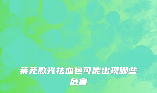 莱芜激光祛血包可能出现哪些危害