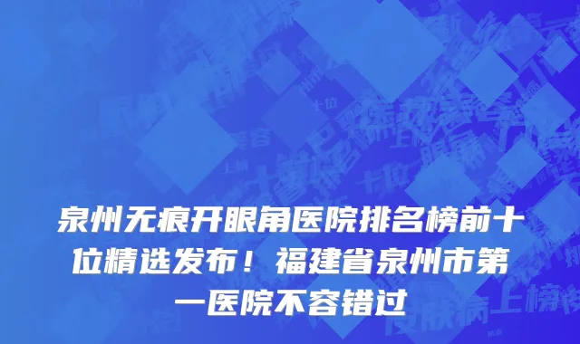 泉州无痕开眼角医院排名榜前十位精选发布!福建省泉州市第一医院不容错过