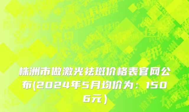 株洲市做激光祛斑价格表官网公布(2024年5月均价为：1506元）