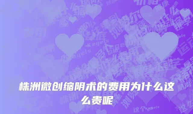 株洲微创缩阴术的费用为什么这么贵呢