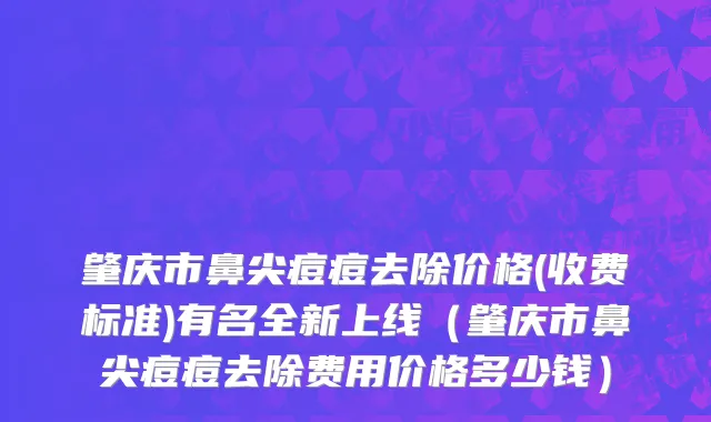 肇庆市鼻尖痘痘去除价格(收费标准)有名全新上线（肇庆市鼻尖痘痘去除费用价格多少钱）