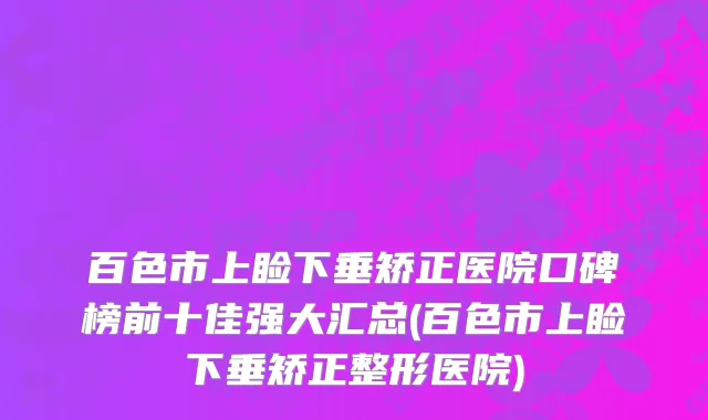百色市上睑下垂矫正医院口碑榜前十佳强大汇总(百色市上睑下垂矫正整形医院)