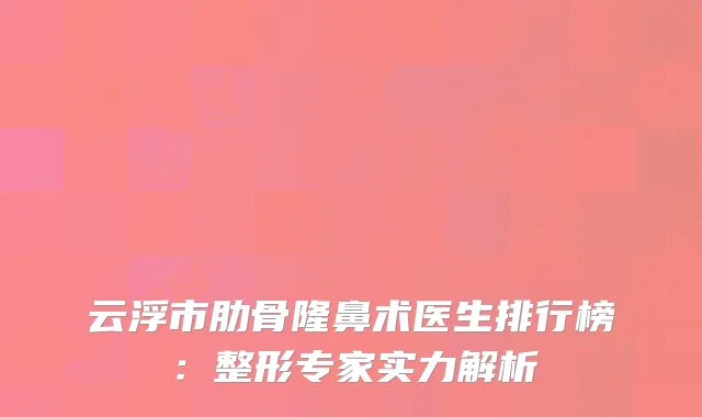 云浮市肋骨隆鼻术医生排行榜：整形专家实力解析
