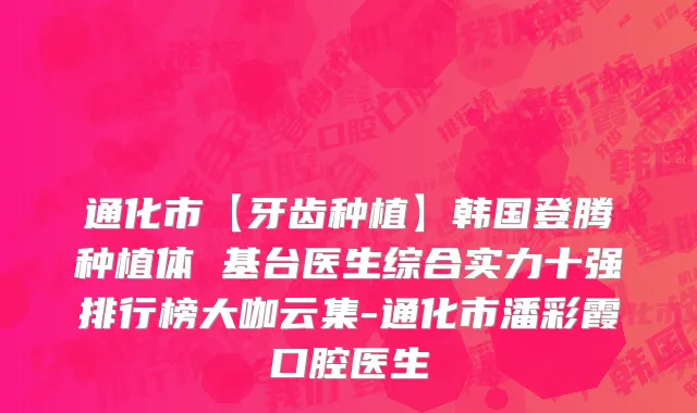 通化市【牙齿种植】韩国登腾种植体 基台医生综合实力十强排行榜大咖云集-通化市潘彩霞口腔医生