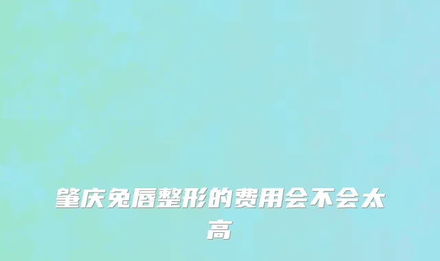 肇庆兔唇整形的费用会不会太高
